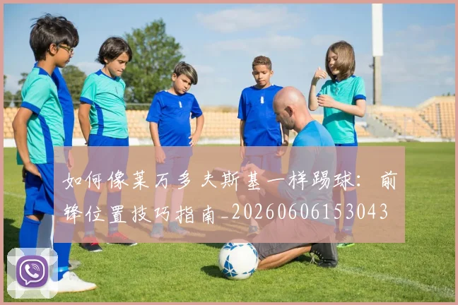 如何像莱万多夫斯基一样踢球：前锋位置技巧指南_20260606153043