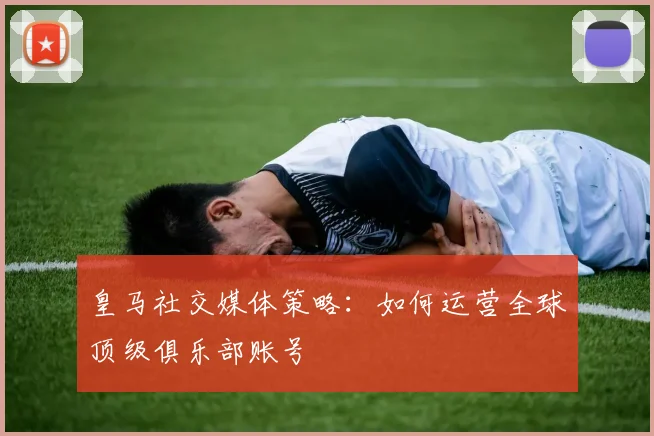 皇马社交媒体策略:如何运营全球顶级俱乐部账号