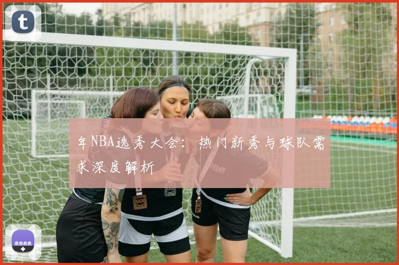年NBA选秀大会:热门新秀与球队需求深度解析