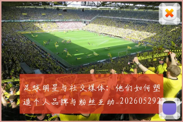 足球明星与社交媒体:他们如何塑造个人品牌与粉丝互动_20260529200809_20260703182023
