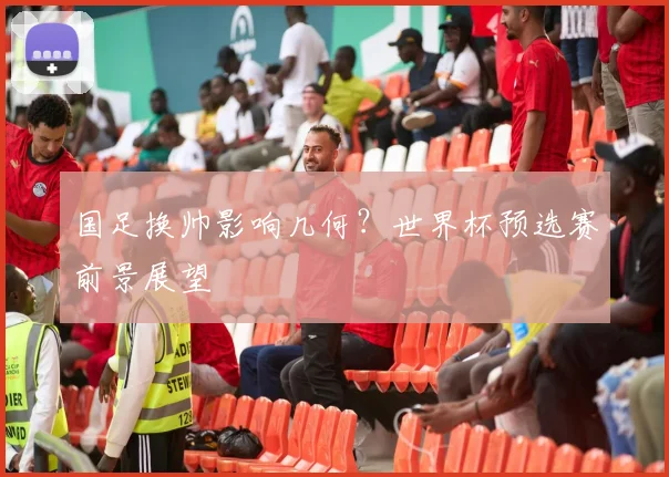 国足换帅影响几何?世界杯预选赛前景展望