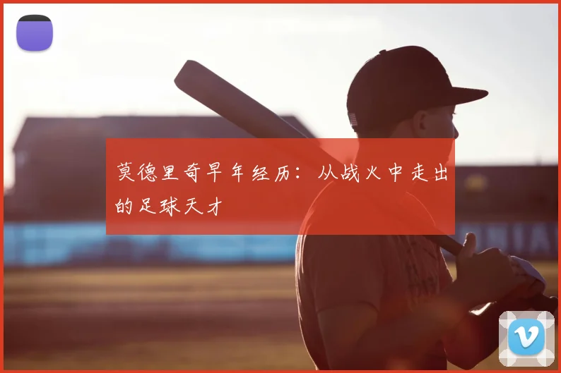 莫德里奇早年经历：从战火中走出的足球天才