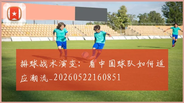 排球战术演变:看中国球队如何适应潮流_20260522160851