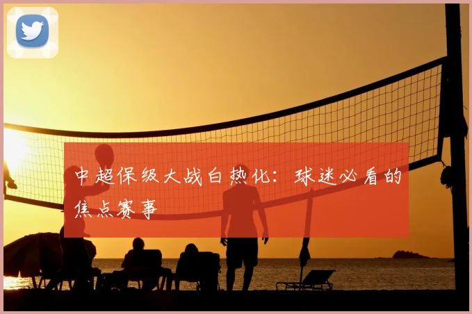 中超保级大战白热化:球迷必看的焦点赛事