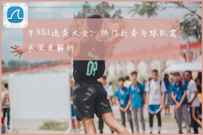 年NBA选秀大会:热门新秀与球队需求深度解析