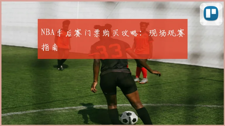 NBA季后赛门票购买攻略:现场观赛指南