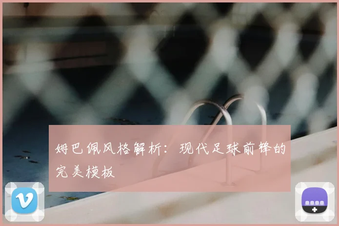 姆巴佩风格解析:现代足球前锋的完美模板