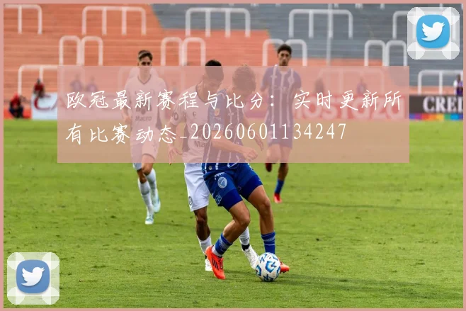 欧冠最新赛程与比分：实时更新所有比赛动态_20260601134247