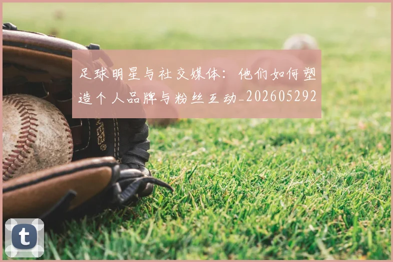 足球明星与社交媒体:他们如何塑造个人品牌与粉丝互动_20260529200809_20260703182023