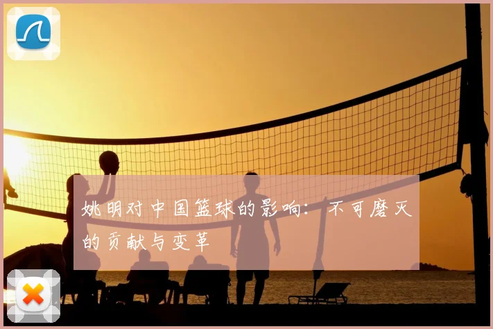 姚明对中国篮球的影响:不可磨灭的贡献与变革